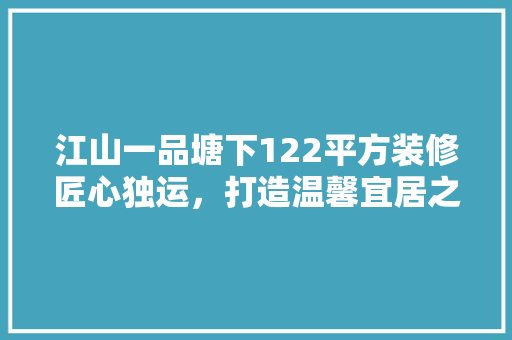 江山一品塘下122平方装修匠心独运，打造温馨宜居之家