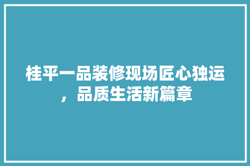 桂平一品装修现场匠心独运，品质生活新篇章