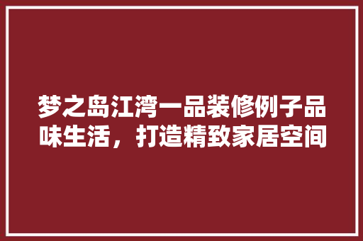 梦之岛江湾一品装修例子品味生活，打造精致家居空间