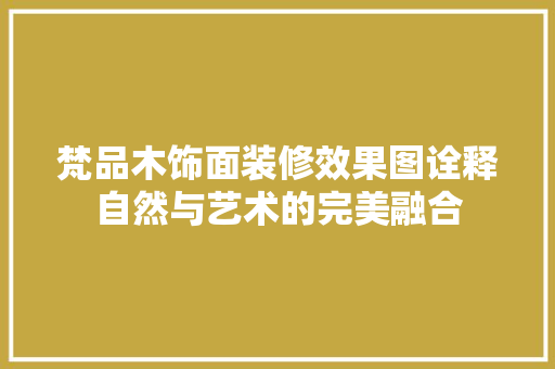 梵品木饰面装修效果图诠释自然与艺术的完美融合