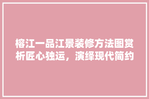 榕江一品江景装修方法图赏析匠心独运，演绎现代简约之美