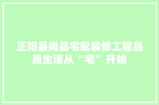 正阳县尚品宅配装修工程品质生活从“宅”开始