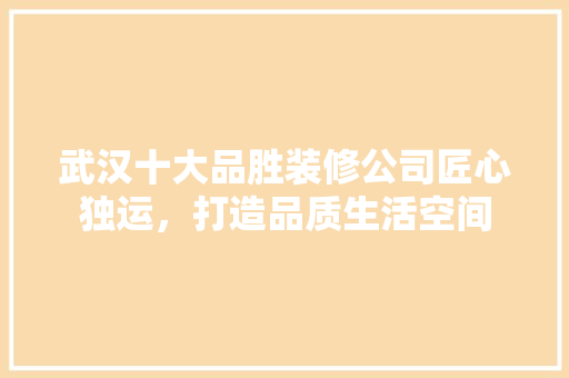武汉十大品胜装修公司匠心独运，打造品质生活空间