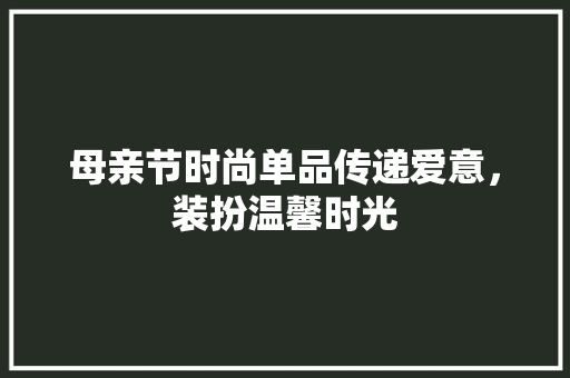 母亲节时尚单品传递爱意，装扮温馨时光