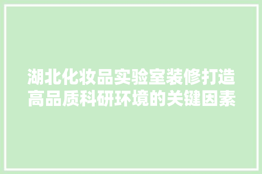 湖北化妆品实验室装修打造高品质科研环境的关键因素