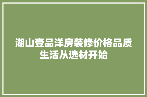 湖山壹品洋房装修价格品质生活从选材开始