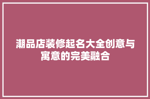 潮品店装修起名大全创意与寓意的完美融合