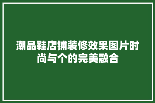 潮品鞋店铺装修效果图片时尚与个的完美融合