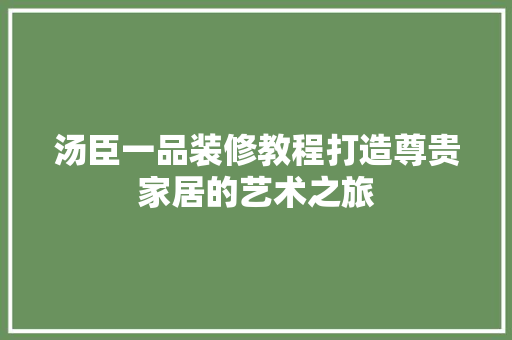 汤臣一品装修教程打造尊贵家居的艺术之旅