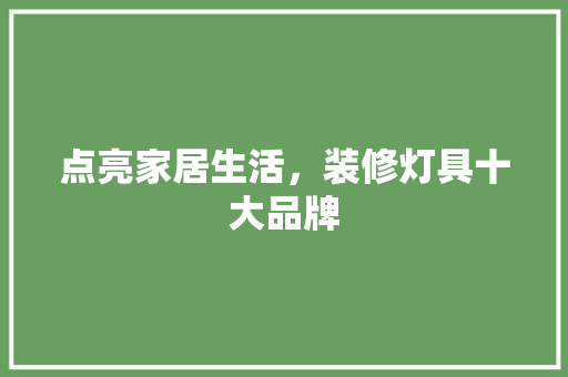 点亮家居生活，装修灯具十大品牌