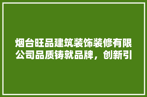 烟台旺品建筑装饰装修有限公司品质铸就品牌，创新引领行业