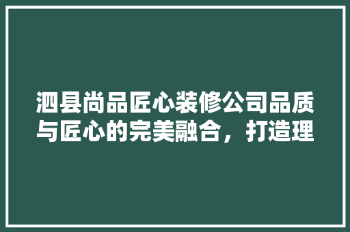 泗县尚品匠心装修公司品质与匠心的完美融合，打造理想家居新典范
