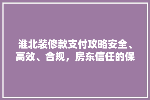 淮北装修款支付攻略安全、高效、合规，房东信任的保障