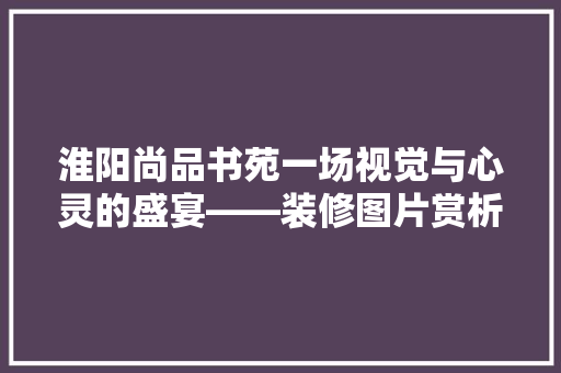 淮阳尚品书苑一场视觉与心灵的盛宴——装修图片赏析