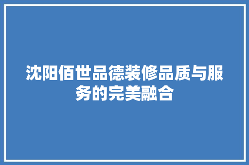沈阳佰世品德装修品质与服务的完美融合