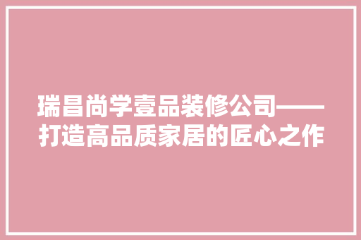 瑞昌尚学壹品装修公司——打造高品质家居的匠心之作