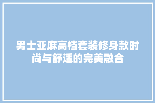 男士亚麻高档套装修身款时尚与舒适的完美融合