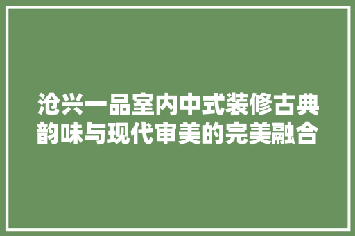 沧兴一品室内中式装修古典韵味与现代审美的完美融合