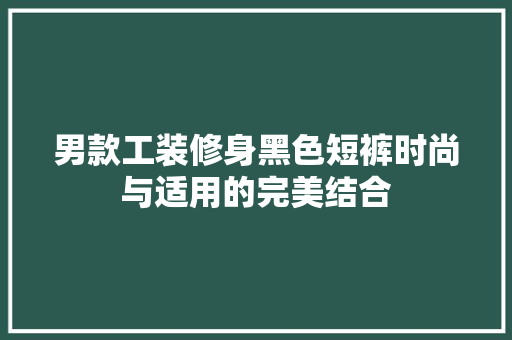 男款工装修身黑色短裤时尚与适用的完美结合