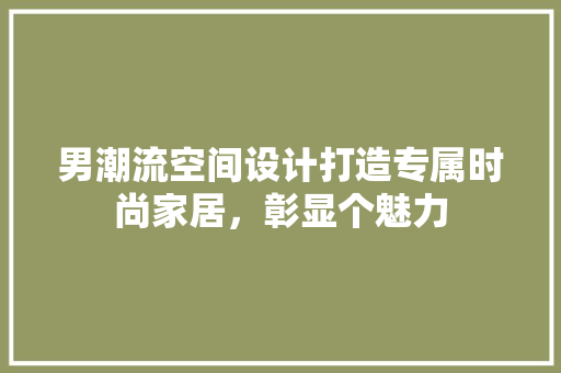 男潮流空间设计打造专属时尚家居，彰显个魅力