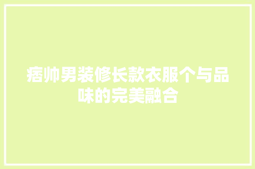 痞帅男装修长款衣服个与品味的完美融合