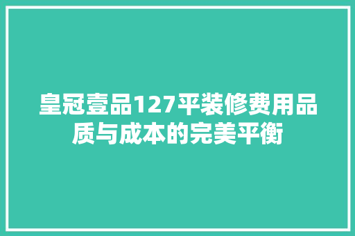 皇冠壹品127平装修费用品质与成本的完美平衡