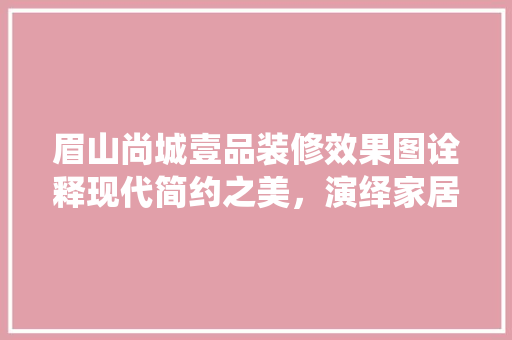 眉山尚城壹品装修效果图诠释现代简约之美，演绎家居艺术风华