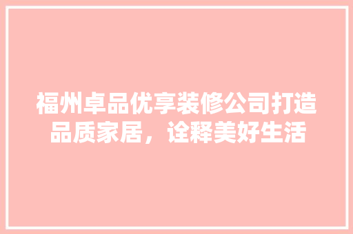 福州卓品优享装修公司打造品质家居，诠释美好生活