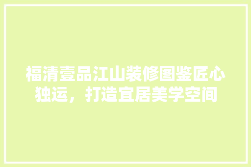 福清壹品江山装修图鉴匠心独运，打造宜居美学空间