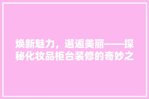 焕新魅力，邂逅美丽——探秘化妆品柜台装修的奇妙之旅