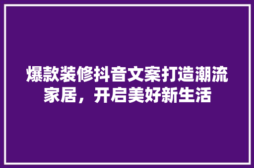 爆款装修抖音文案打造潮流家居，开启美好新生活