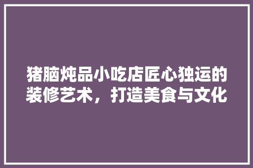 猪脑炖品小吃店匠心独运的装修艺术，打造美食与文化交融的温馨空间
