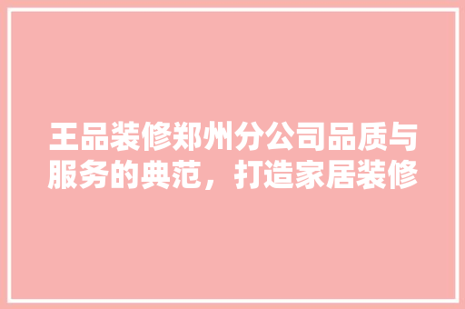 王品装修郑州分公司品质与服务的典范，打造家居装修新标杆