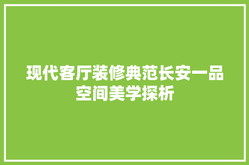 现代客厅装修典范长安一品空间美学探析