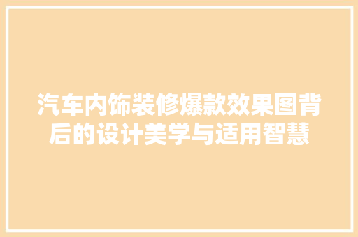 汽车内饰装修爆款效果图背后的设计美学与适用智慧