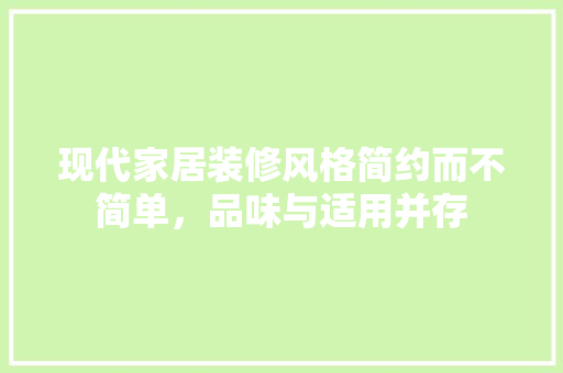 现代家居装修风格简约而不简单，品味与适用并存