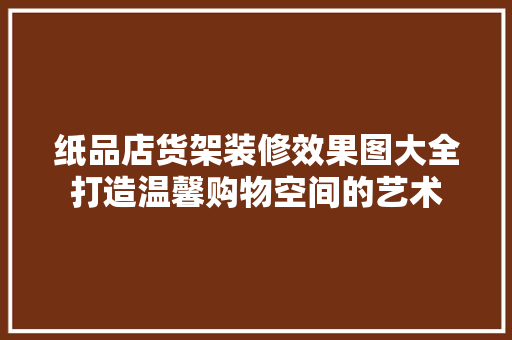 纸品店货架装修效果图大全打造温馨购物空间的艺术