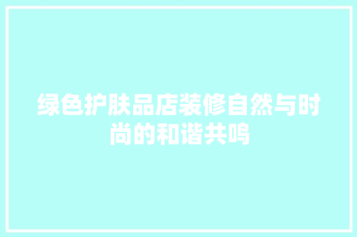 绿色护肤品店装修自然与时尚的和谐共鸣