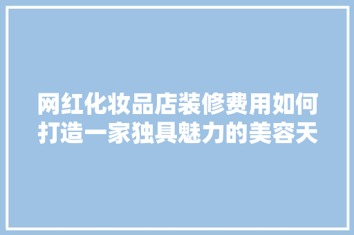 网红化妆品店装修费用如何打造一家独具魅力的美容天堂