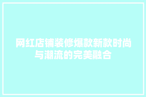 网红店铺装修爆款新款时尚与潮流的完美融合