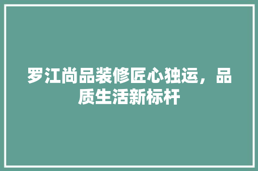 罗江尚品装修匠心独运，品质生活新标杆