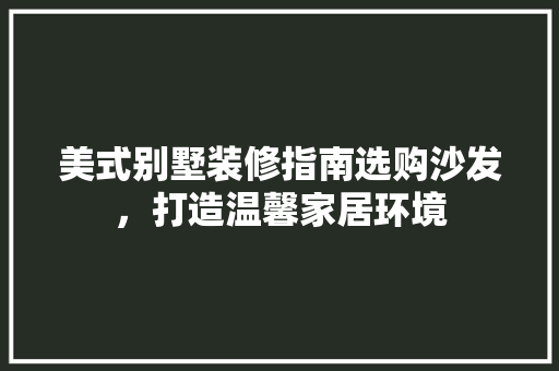 美式别墅装修指南选购沙发，打造温馨家居环境