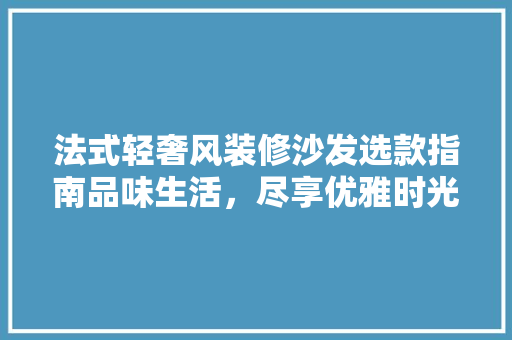 法式轻奢风装修沙发选款指南品味生活，尽享优雅时光