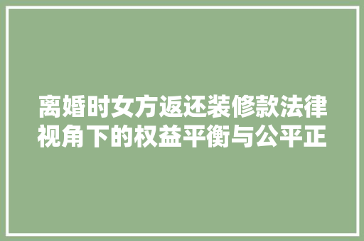 离婚时女方返还装修款法律视角下的权益平衡与公平正义