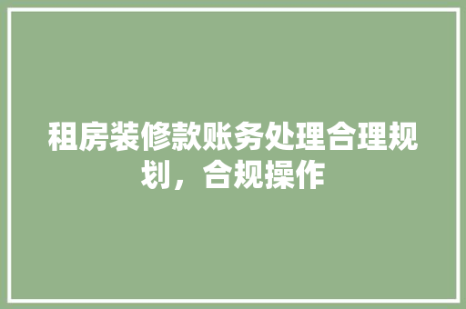租房装修款账务处理合理规划，合规操作