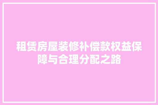 租赁房屋装修补偿款权益保障与合理分配之路