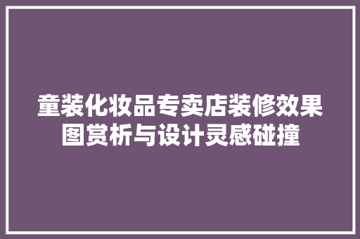 童装化妆品专卖店装修效果图赏析与设计灵感碰撞