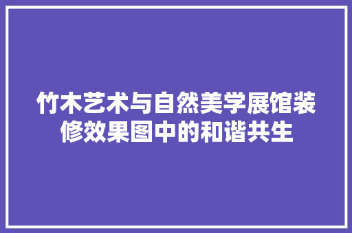 竹木艺术与自然美学展馆装修效果图中的和谐共生