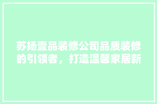 苏扬壹品装修公司品质装修的引领者，打造温馨家居新风尚