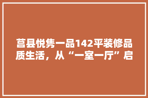 莒县悦隽一品142平装修品质生活，从“一室一厅”启航